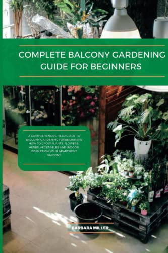 Complete Balcony gardening guide for beginners: A comprehensive field guide to Balcony gardening for beginners: How to Grow Plants, flowers, herbs, and indoor edibles on your Apartment balcony