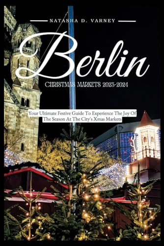 BERLIN CHRISTMAS MARKETS 2023: Your Ultimate Festive Guide To Experience The Joy Of The Season At The City's Xmas Markets (The Ultimate Christmas Markets Guide And Adventure)