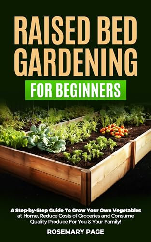 Raised Bed Gardening For Beginners: A Step-by-Step Guide To Grow Your Own Vegetables at Home, Reduce Costs of Groceries and Consume Quality Produce For You & Your Family!