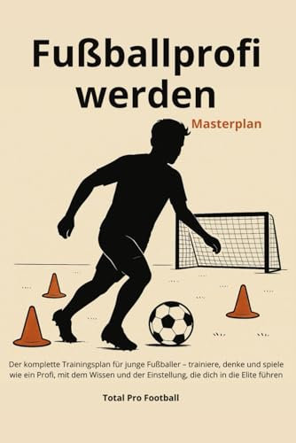 Fußballprofi werden Masterplan: Der komplette Trainingsplan für junge Fußballer – trainiere, denke und spiele wie ein Profi, mit dem Wissen und der Einstellung, die dich in die Elite führen