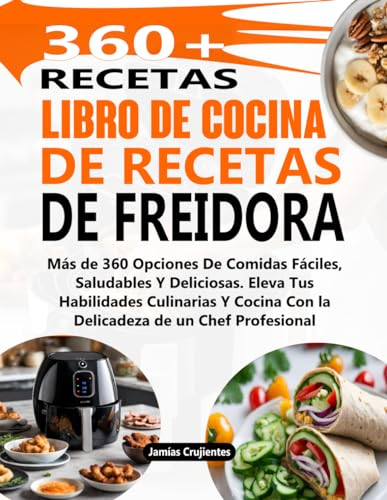 Libro De Cocina De Recetas De Freidora: Más de 360 Opciones De Comidas Fáciles, Saludables Y Deliciosas. Eleva Tus Habilidades Culinarias Y Cocina Con la Delicadeza de un Chef Profesional