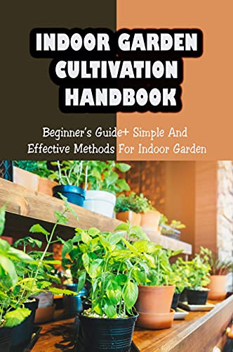 Indoor Garden Cultivation Handbook: Beginner’s Guide+ Simple And Effective Methods For Indoor Garden: Problems Related To Your Indoor Garden
