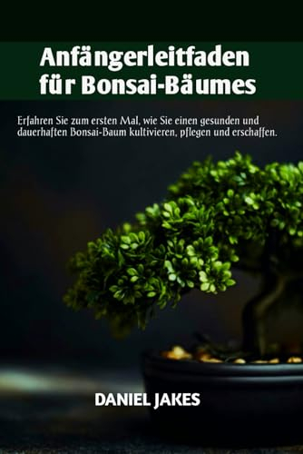 Anfängerleitfaden für Bonsai-Bäume: Erfahren Sie zum ersten Mal, wie Sie einen gesunden und dauerhaften Bonsai-Baum kultivieren, pflegen und erschaffen.