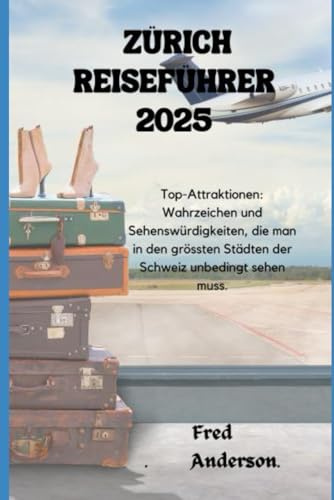 ZÜRICH REISEFÜHRER 2025: Top-Attraktionen: Wahrzeichen und Sehenswürdigkeiten, die man in den grössten Städten der Schweiz unbedingt sehen muss.