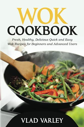 Wok Cookbook: Fresh, Healthy, Delicious Quick and Easy Wok Recipes for Beginners and Advanced Users