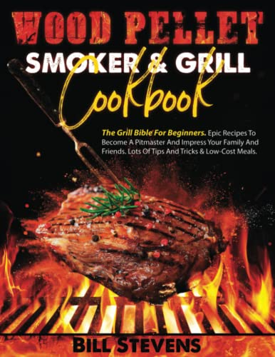 WOOD PELLET SMOKER AND GRILL COOKBOOK: The Grill Bible For Beginners. Epic Recipes To Become A Pitmaster and Impress Your Family And Friends. Lots Of Tips And Tricks & Low-Cost Meals.