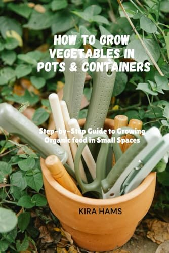 How To Grow Vegetables In Pots & Containers: Step-by-Step Guide to Growing Organic food in Small Spaces (Kira Hams Travel Guide)