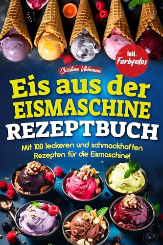 EIS AUS DER EISMASCHINE REZEPTBUCH: Mit 100 leckeren und schmackhaften Rezepten für die Eismaschine! Inkl. Farbfotos