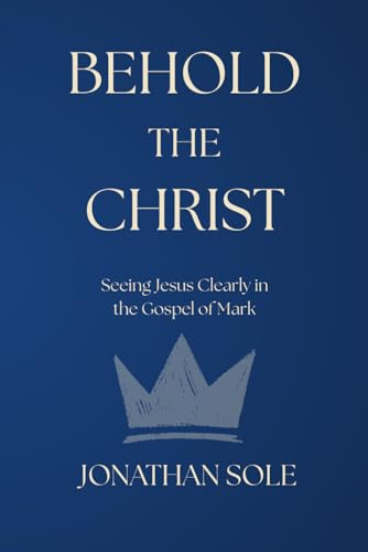 Behold The Christ: Seeing Jesus Clearly in the Gospel of Mark
