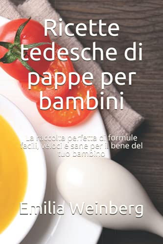 Ricette tedesche di pappe per bambini: La raccolta perfetta di formule facili, veloci e sane per il bene del tuo bambino