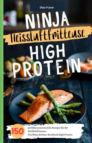 Ninja Heißluftfritteuse High Protein: 150 perfekte proteinreiche Rezepte für die Heißluftfritteuse- Das Ninja Airfryer Kochbuch High Protein.