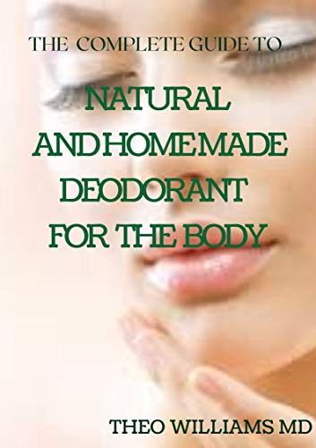 THE COMPLETE GUIDE TO NATURAL AND HOMEMADE DEODORANTS FOR THE BODY: The Perfect Guide to Help You Make Your Own Natural Deodorant (English Edition)