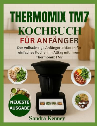 THERMOMIX TM7 KOCHBUCH FÜR ANFÄNGER: Der vollständige Anfängerleitfaden für einfaches Kochen im Alltag mit Ihrem Thermomix TM7