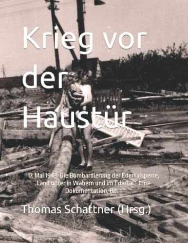 Krieg vor der Haustür: 17. Mai 1943: Die Bombardierung der Edertalsperre, Land unter in Wabern und im Edertal - Eine Dokumentation, Bd. 1