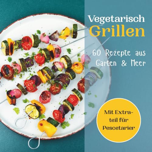Vegetarisch Grillen - 60 Rezepte aus Garten & Meer: Das kreative Grillbuch für alle, die bewusst genießen wollen, mit raffinierten Veggie-Rezepten und Extras für Fischliebhaber. + Nährwertangaben.