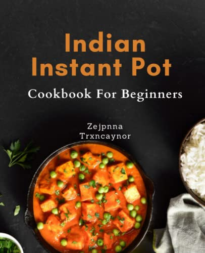Indian Instant Pot Cookbook For Beginners: Discover Authentic Indian Cuisine with Easy Instant Pot Recipes - Perfect for Beginners!