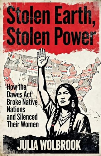 Stolen Earth, Stolen Power How the Dawes Act Broke Native Nations and Silenced Their Women