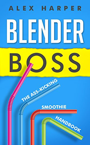 Blender Boss: The Ass-Kicking Smoothie Handbook for Weight Loss, Muscle Building, Healthy Living, and More