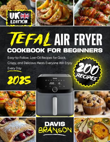 Tefal Air Fryer Cookbook for Beginners for UK: 200 Easy-to-Follow, Low-Oil Recipes for Quick, Crispy, and Delicious Meals Everyone Will Enjoy Every Day