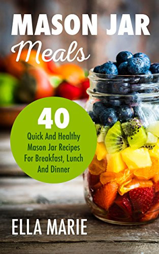 MASON JAR MEALS: 40 Quick And Healthy Mason Jar Recipes for Breakfast, Lunch And Dinner (Mason Jar, Mason Jar Meals, Mason Jar Salads)
