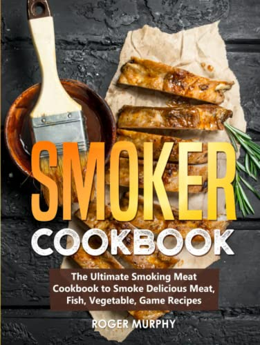 Smoker Cookbook: The Ultimate Smoking Meat Cookbook to Smoke Delicious Meat, Fish, Vegetable, Game Recipes