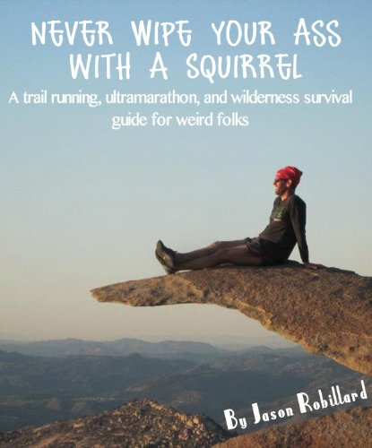Never Wipe Your Ass with a Squirrel: A trail running, ultramarathon, and wilderness survival guide for weird folks