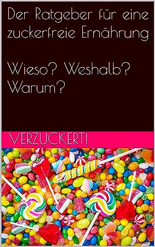 Verzuckert!: Der Ratgeber für eine zuckerfreie Ernährung Wieso? Weshalb? Warum?