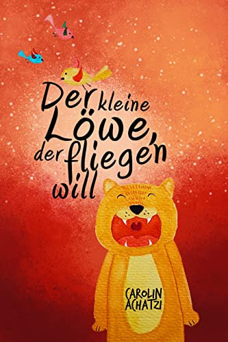 Der kleine Löwe, der fliegen will: Eine kleine Geschichte, in der viel Großes steckt. Über Familie, Toleranz und ein reines (Löwen-)Herz...