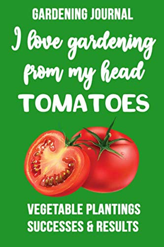 Gardening Journal I love my garden from my head tomatoes: Vegetable plantings successes and results