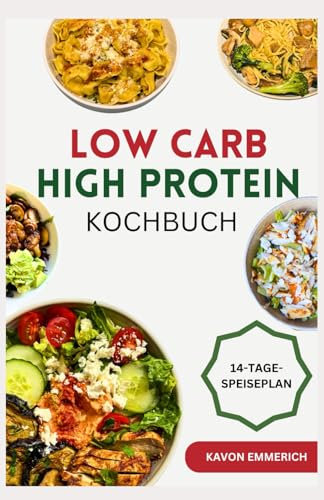 LOW CARB HIGH PROTEIN KOCHBUCH: Schnelle, leckere, kalorienarme und ballaststoffreiche Rezepte zur Regulierung des Blutzuckers, des Körpergewichts, des Muskelwachstums, der Gesundheit und Fitness
