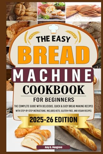 The Easy Bread Machine Cookbook for Beginners: The Complete Guide with Delicious, Quick & Easy Bread Making Recipes with Step-By-Step Instructions. Includes Keto, Gluten-Free, and Vegan Recipes