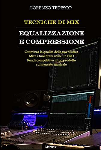 Tecniche Di Mix - Equalizzazione E Compressione: Ottimizza La Qualità della Tua Musica, Mixa i Tuoi Brani come un PRO, Rendi Competitivo il tuo Prodotto sul Mercato Musicale