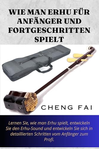 WIE MAN ERHU FÜR ANFÄNGER UND FORTGESCHRITTEN SPIELT: Lernen Sie, wie man Erhu spielt, entwickeln Sie den Erhu-Sound und entwickeln Sie sich in detaillierten Schritten vom Anfänger zum Profi.