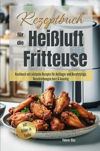 Rezeptbuch für die Heißluftfritteuse: Kochbuch mit einfache Rezepte für Anfänger und Berufstätige, Beschreibungen kurz & knackig, mit Bilder in Farbe (Küchenhelfer)