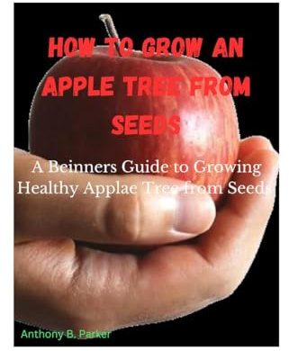 HOW TO GROW AN APPLE TREE FROM SEEDS : A Beginners Guide to Growing Healthy Apple Tree from Seeds