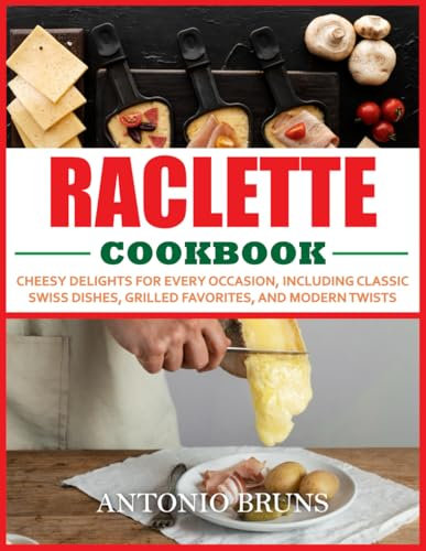 Raclette Cookbook: Cheesy Delights for Every Occasion, Including Classic Swiss Dishes, Grilled Favorites, and Modern Twists