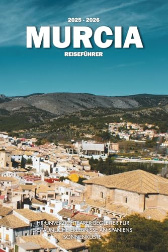 MURCIA REISEFÜHRER 2025 - 2026: Ihr unverzichtbarer Begleiter für erstaunliche Erlebnisse an Spaniens Sonnenküste