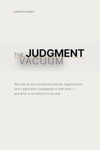 The Judgment Vacuum: Why the AI era is producing smarter organizations and a generation unprepared to lead them — and what to do before it’s too late
