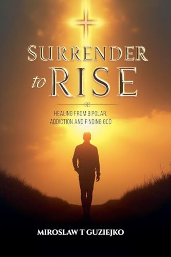 Surrender to Rise: Healing from the Bipolar Addiction and Finding God