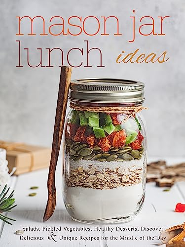 Mason Jar Lunch Ideas: Salads, Pickled Vegetables, Healthy Desserts, Discover Delicious and Unique Recipes for the Middle of the Day (Mason Jar Recipes)