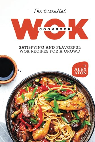 The Essential Wok Cookbook: Satisfying and Flavorful Wok Recipes for a Crowd