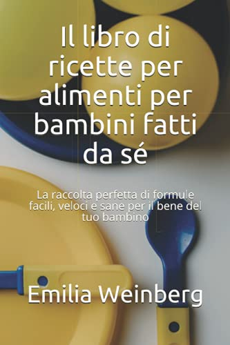 Il libro di ricette per alimenti per bambini fatti da sé: La raccolta perfetta di formule facili, veloci e sane per il bene del tuo bambino