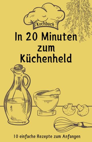 Kochbuch In 20 Minuten zum Küchenheld: 10 einfache Rezepte zum Anfangen