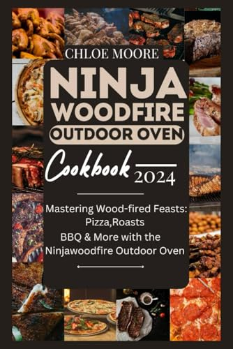 NINJA WOODFIRE OUTDOOR OVEN COOKBOOK: MASTERING WOOD- FIRED FEAST: PIZZA, ROASTS, BBQ AND MORE WITH THE NINJAWOODFIRE OUTDOOR OVEN