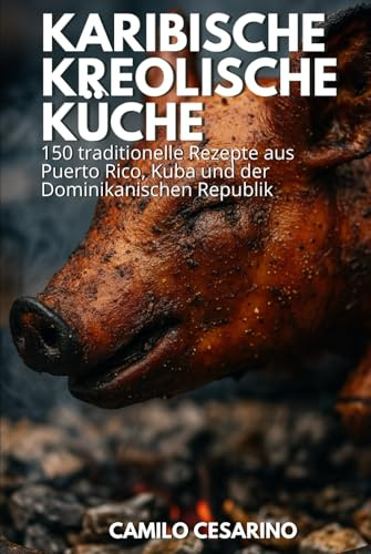Karibische Kreolische Küche: 150 traditionelle Rezepte aus Puerto Rico, Kuba und der Dominikanischen Republik (Roh und ungefiltert)