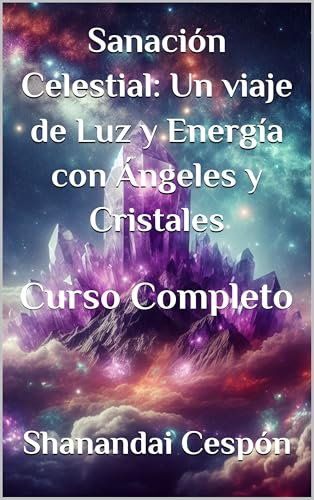 Sanación Celestial: Un viaje de Luz y Energía con Ángeles y Cristales: Descubre el Poder Curativo de los Reinos Divinos y Terrenales - Curso completo (Cursos completos)