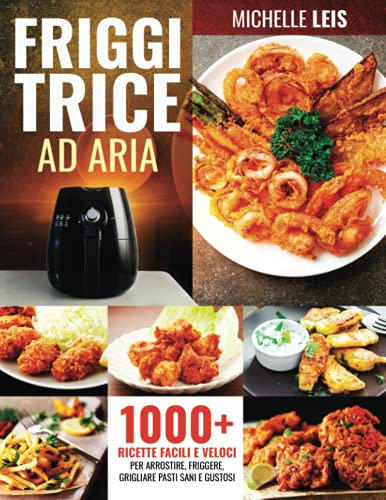Friggitrice ad Aria: 1000+ ricette facili e veloci, per arrostire, friggere, grigliare pasti sani e gustosi |Include: le 6 fasi di pulizia e manutenzione + 9 motivi per usare una Friggitrice ad Aria