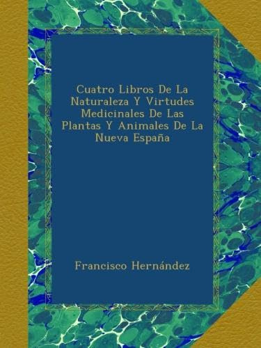 Cuatro Libros De La Naturaleza Y Virtudes Medicinales De Las Plantas Y Animales De La Nueva España