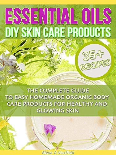 Essential Oils: DIY Skin Care Products – The Complete Guide To Easy Homemade Organic Body Care Products For Healthy And Glowing Skin (English Edition)