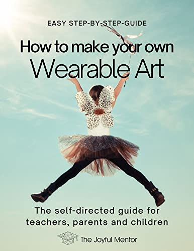 How To Make Your Own Wearable Art: The Self-Directed Guide for Teachers, Parents and Children: Easy Step-By-Step Guide (English Edition)